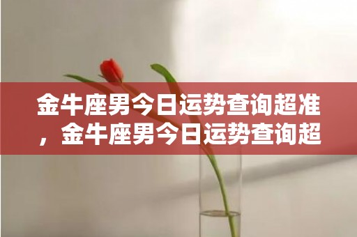 金牛座男今日运势查询超准，金牛座男今日运势查询超准，命运如何？快速解答！