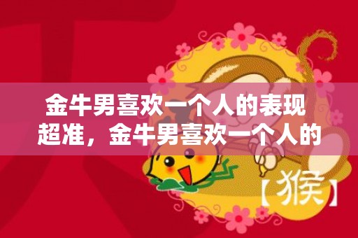 金牛男喜欢一个人的表现 超准，金牛男喜欢一个人的表现：超准！