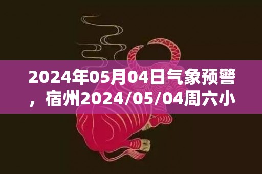 2024年05月04日气象预警，宿州2024/05/04周六小雨最高温度18℃