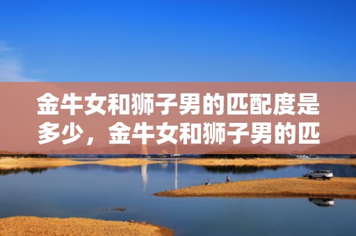 金牛女和狮子男的匹配度是多少，金牛女和狮子男的匹配度是多少？求揭秘！
