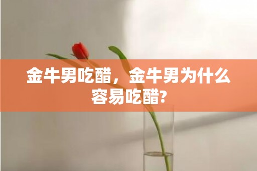金牛男吃醋，金牛男为什么容易吃醋?