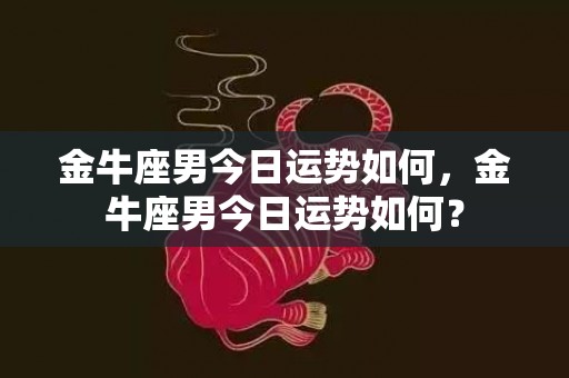 金牛座男今日运势如何，金牛座男今日运势如何？