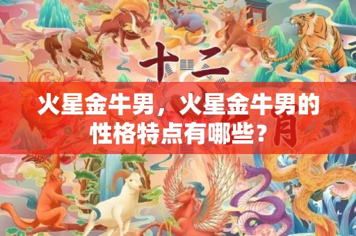 火星金牛男，火星金牛男的性格特点有哪些？
