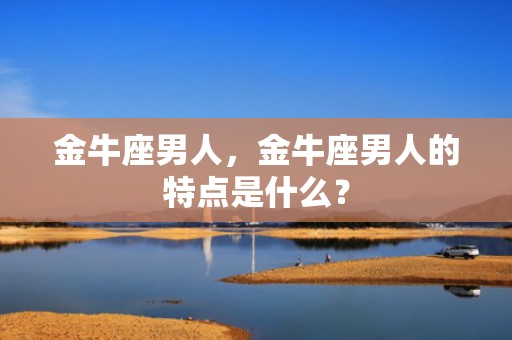 金牛座男人，金牛座男人的特点是什么？