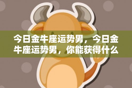 今日金牛座运势男，今日金牛座运势男，你能获得什么惊喜？
