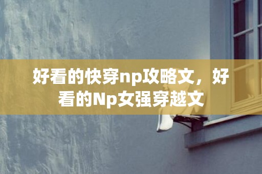 好看的快穿np攻略文，好看的Np女强穿越文