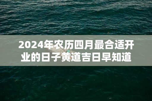 2024年农历四月最合适开业的日子黄道吉日早知道
