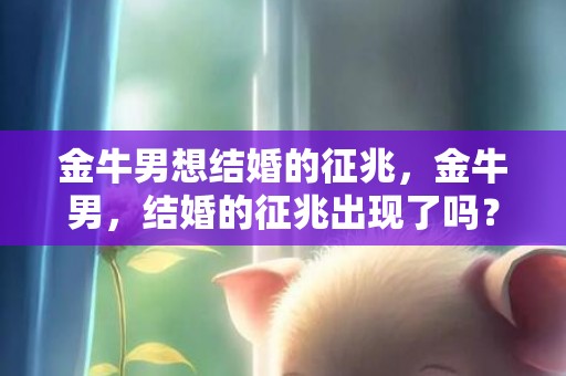 金牛男想结婚的征兆，金牛男，结婚的征兆出现了吗？