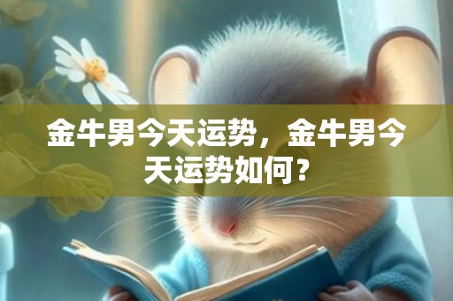 金牛男今天运势，金牛男今天运势如何？