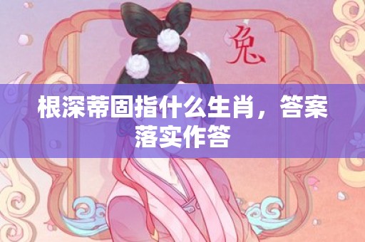 根深蒂固指什么生肖，答案落实作答