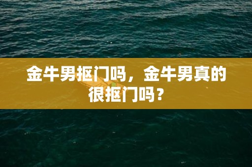 金牛男抠门吗，金牛男真的很抠门吗？