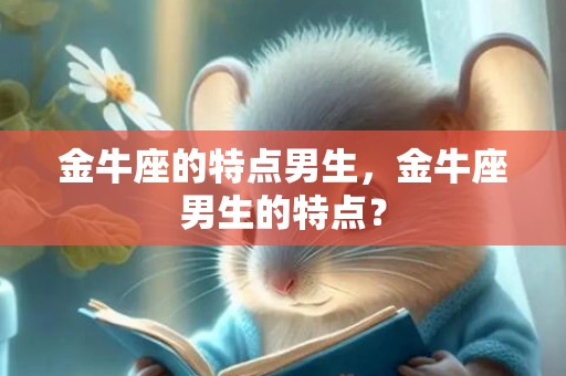 金牛座的特点男生，金牛座男生的特点？