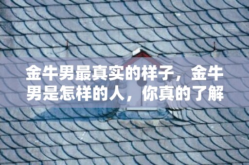 金牛男最真实的样子，金牛男是怎样的人，你真的了解吗？