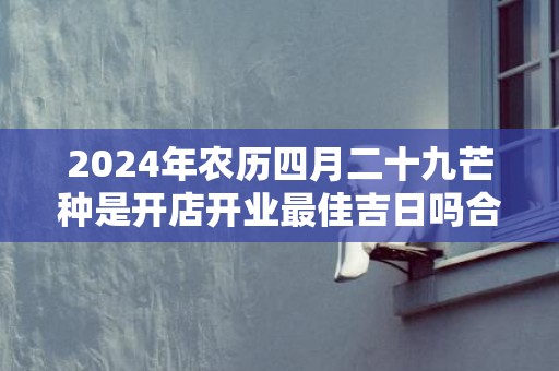 2024年农历四月二十九芒种是开店开业最佳吉日吗合适开张吗
