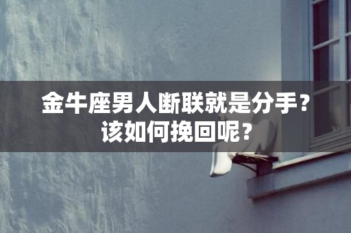 金牛座男人断联就是分手？该如何挽回呢？