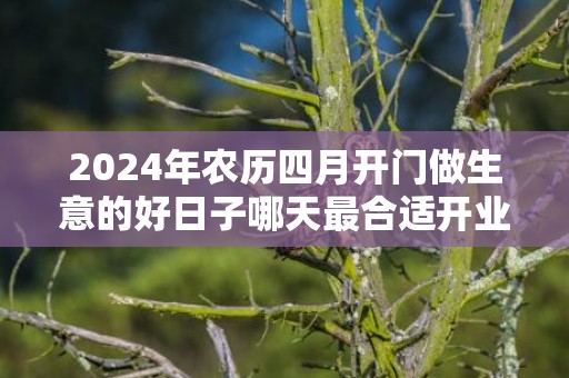 2024年农历四月开门做生意的好日子哪天最合适开业
