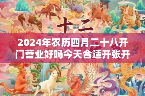 2024年农历四月二十八开门营业好吗今天合适开张开业吗