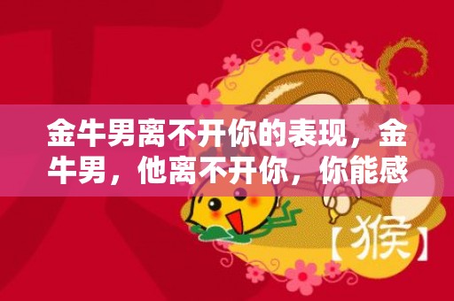 金牛男离不开你的表现，金牛男，他离不开你，你能感受到吗？