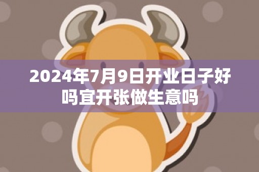 2024年7月9日开业日子好吗宜开张做生意吗