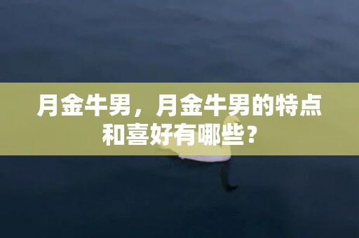 月金牛男，月金牛男的特点和喜好有哪些？