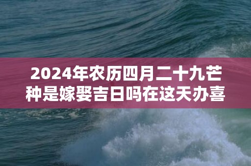 2024年农历四月二十九芒种是嫁娶吉日吗在这天办喜酒是不是吉日