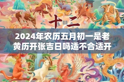2024年农历五月初一是老黄历开张吉日吗适不合适开业