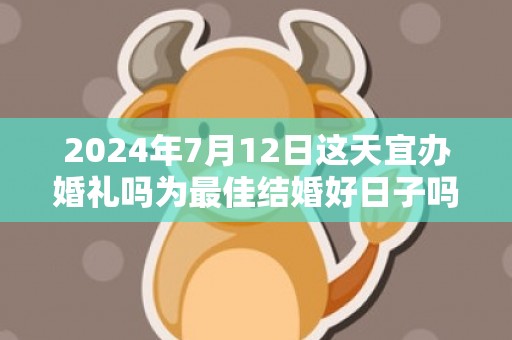 2024年7月12日这天宜办婚礼吗为最佳结婚好日子吗