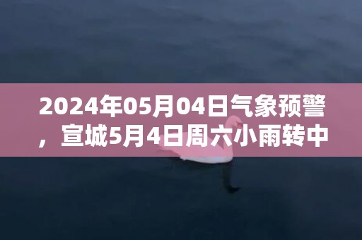 2024年05月04日气象预警，宣城5月4日周六小雨转中雨最高气温24℃