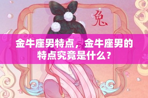 金牛座男特点，金牛座男的特点究竟是什么？