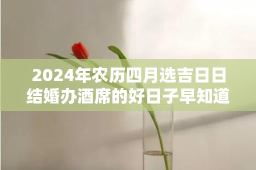 2024年农历四月选吉日日结婚办酒席的好日子早知道