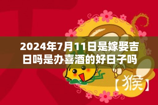 2024年7月11日是嫁娶吉日吗是办喜酒的好日子吗