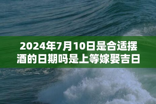2024年7月10日是合适摆酒的日期吗是上等嫁娶吉日吗