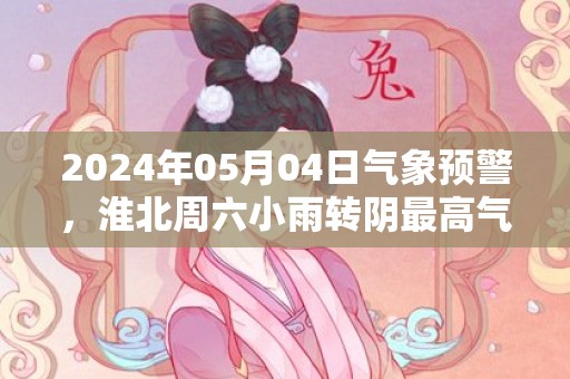 2024年05月04日气象预警，淮北周六小雨转阴最高气温16℃