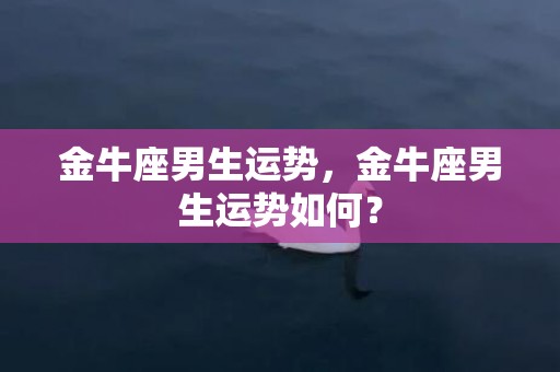 金牛座男生运势，金牛座男生运势如何？