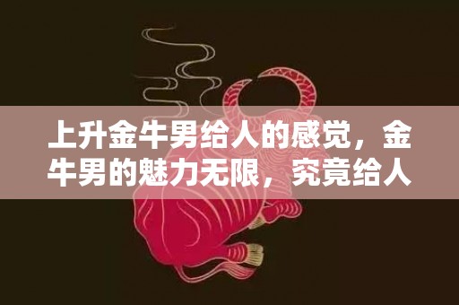 上升金牛男给人的感觉，金牛男的魅力无限，究竟给人什么样的感觉？