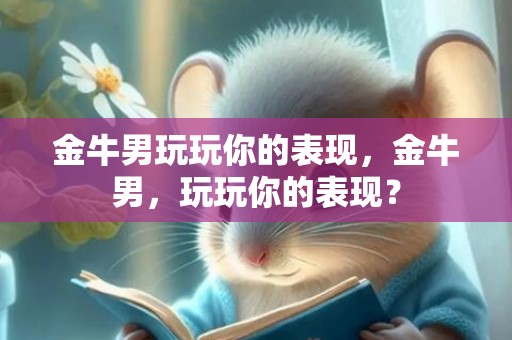 金牛男玩玩你的表现，金牛男，玩玩你的表现？