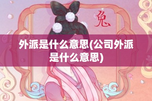 外派是什么意思(公司外派是什么意思)