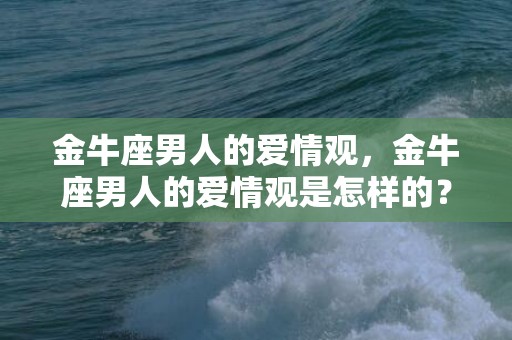 金牛座男人的爱情观，金牛座男人的爱情观是怎样的？