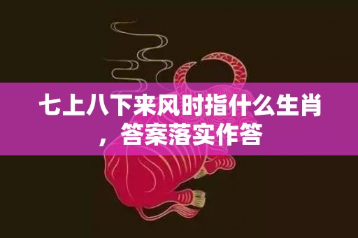 七上八下来风时指什么生肖，答案落实作答