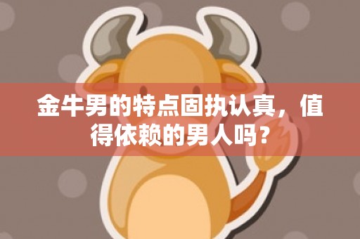 金牛男的特点固执认真，值得依赖的男人吗？