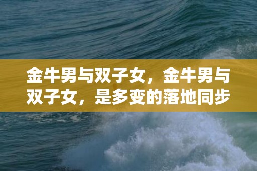 金牛男与双子女，金牛男与双子女，是多变的落地同步吗？