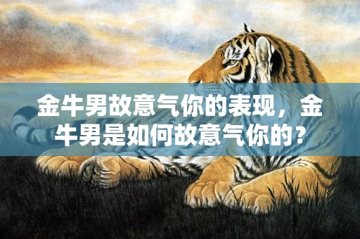 金牛男故意气你的表现，金牛男是如何故意气你的？