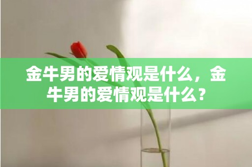 金牛男的爱情观是什么，金牛男的爱情观是什么？