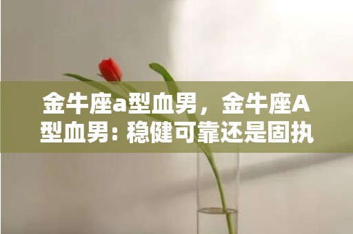 金牛座a型血男，金牛座A型血男: 稳健可靠还是固执守旧？