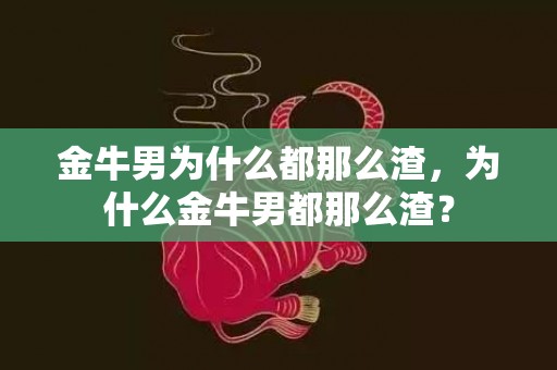 金牛男为什么都那么渣，为什么金牛男都那么渣？