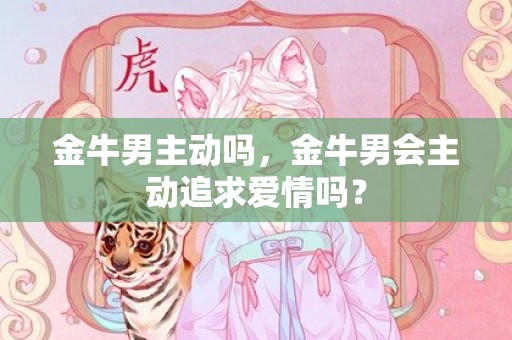 金牛男主动吗，金牛男会主动追求爱情吗？