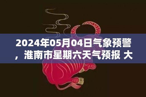 2024年05月04日气象预警，淮南市星期六天气预报 大部小雨