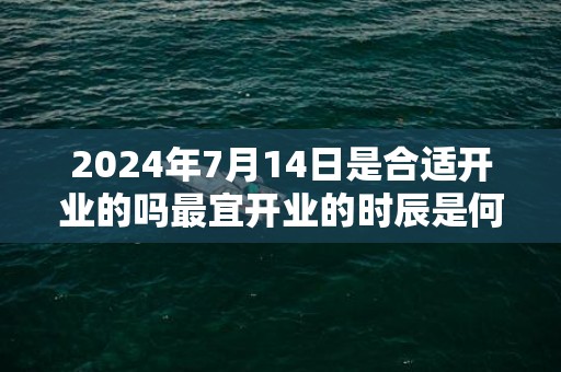 2024年7月14日是合适开业的吗最宜开业的时辰是何时