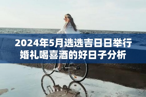 2024年5月选选吉日日举行婚礼喝喜酒的好日子分析