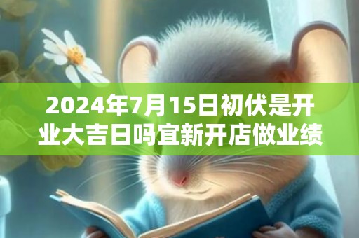 2024年7月15日初伏是开业大吉日吗宜新开店做业绩吗